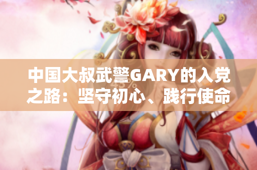 中國大叔武警GARY的入黨之路：堅守初心、踐行使命