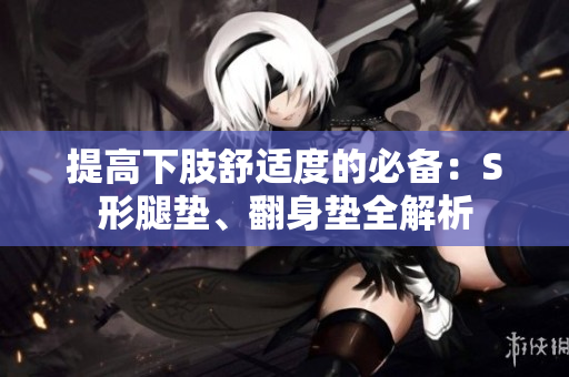 提高下肢舒適度的必備：S形腿墊、翻身墊全解析