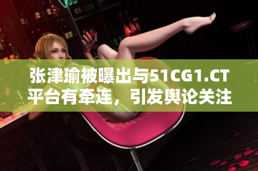 張津瑜被曝出與51CG1.CT平臺(tái)有牽連，引發(fā)輿論關(guān)注