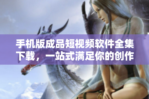 手機版成品短視頻軟件全集下載，一站式滿足你的創(chuàng)作需求