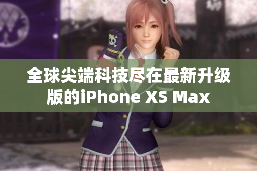 全球尖端科技盡在最新升級版的iPhone XS Max