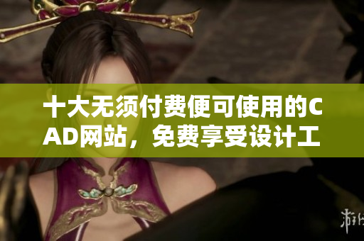 十大無(wú)須付費(fèi)便可使用的CAD網(wǎng)站，免費(fèi)享受設(shè)計(jì)工具