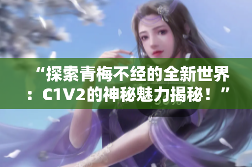 “探索青梅不經(jīng)的全新世界：C1V2的神秘魅力揭秘！”