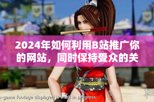2024年如何利用B站推廣你的網(wǎng)站，同時(shí)保持受眾的關(guān)注