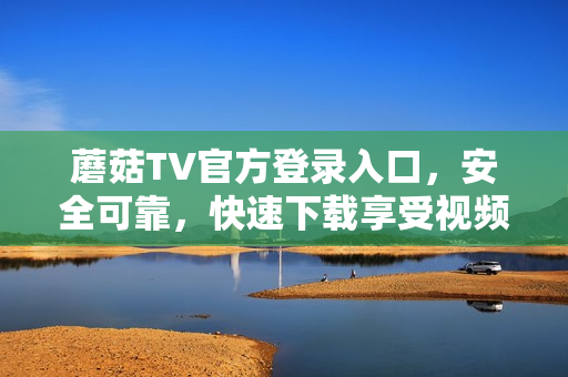 蘑菇TV官方登錄入口，安全可靠，快速下載享受視頻樂趣