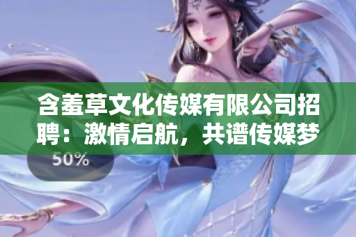 含羞草文化傳媒有限公司招聘：激情啟航，共譜傳媒夢想
