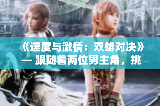 《速度與激情：雙雄對(duì)決》 — 跟隨著兩位男主角，挑戰(zhàn)極限、追逐夢(mèng)想的故事