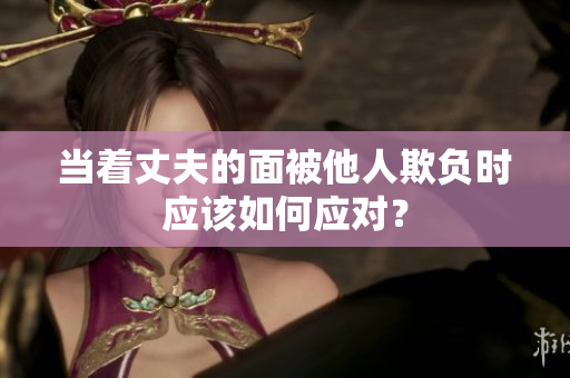 當(dāng)著丈夫的面被他人欺負(fù)時(shí)應(yīng)該如何應(yīng)對？