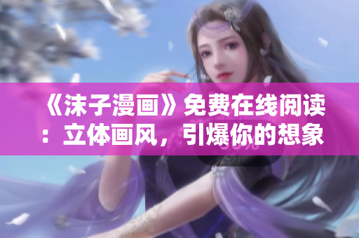 《沫子漫畫》免費在線閱讀：立體畫風(fēng)，引爆你的想象力