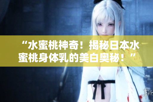 “水蜜桃神奇！揭秘日本水蜜桃身體乳的美白奧秘！”
