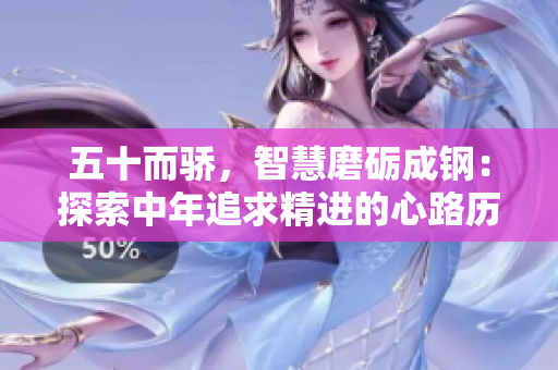 五十而驕，智慧磨礪成鋼：探索中年追求精進(jìn)的心路歷程