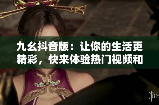 九幺抖音版：讓你的生活更精彩，快來體驗熱門視頻和搞笑片段