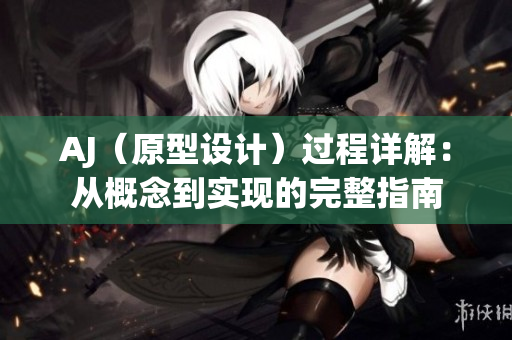 AJ（原型設(shè)計）過程詳解：從概念到實現(xiàn)的完整指南