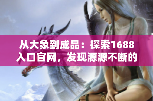 從大象到成品：探索1688入口官網(wǎng)，發(fā)現(xiàn)源源不斷的優(yōu)質(zhì)產(chǎn)品