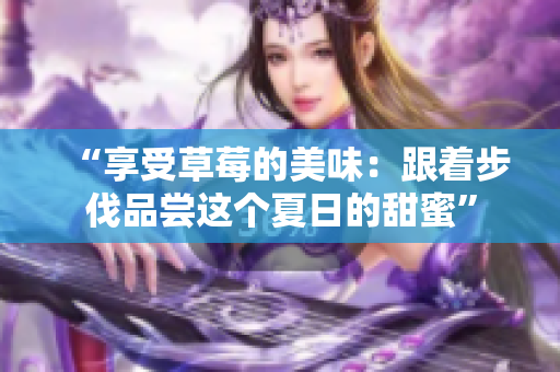 “享受草莓的美味：跟著步伐品嘗這個夏日的甜蜜”
