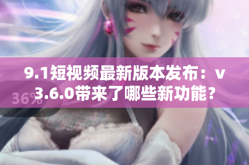 9.1短視頻最新版本發(fā)布：v3.6.0帶來(lái)了哪些新功能？