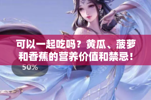 可以一起吃嗎？黃瓜、菠蘿和香蕉的營養(yǎng)價值和禁忌！