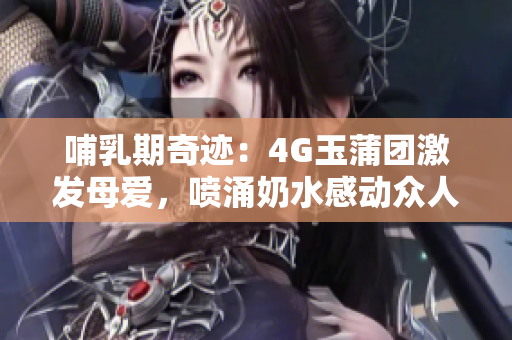 哺乳期奇跡：4G玉蒲團激發(fā)母愛，噴涌奶水感動眾人