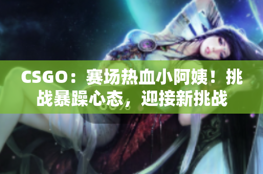 CSGO：賽場熱血小阿姨！挑戰(zhàn)暴躁心態(tài)，迎接新挑戰(zhàn)