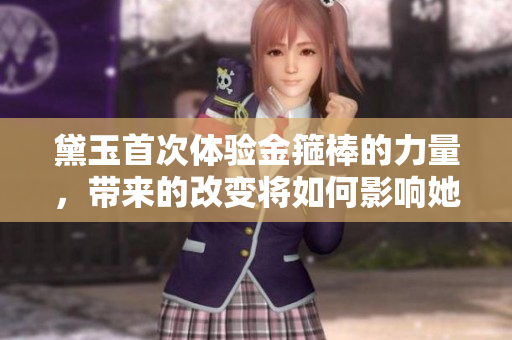 黛玉首次體驗(yàn)金箍棒的力量，帶來(lái)的改變將如何影響她的命運(yùn)？