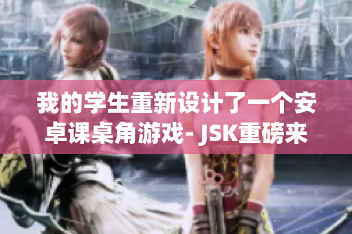 我的學(xué)生重新設(shè)計(jì)了一個(gè)安卓課桌角游戲- JSK重磅來(lái)襲，現(xiàn)已上線！