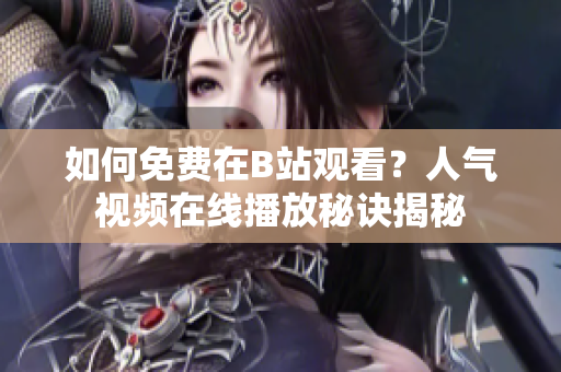 如何免費在B站觀看？人氣視頻在線播放秘訣揭秘