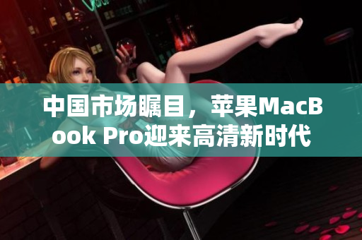 中國市場矚目，蘋果MacBook Pro迎來高清新時代