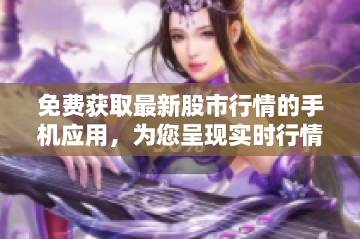 免費獲取最新股市行情的手機應(yīng)用，為您呈現(xiàn)實時行情和財經(jīng)資訊
