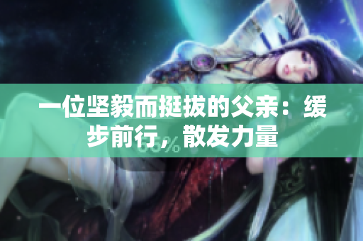 一位堅(jiān)毅而挺拔的父親：緩步前行，散發(fā)力量