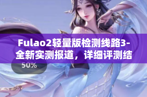 Fulao2輕量版檢測(cè)線路3-全新實(shí)測(cè)報(bào)道，詳細(xì)評(píng)測(cè)結(jié)果披露