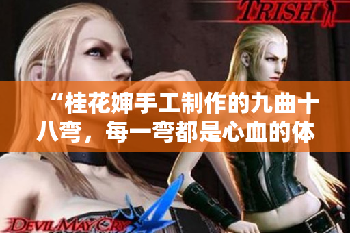 “桂花嬸手工制作的九曲十八彎，每一彎都是心血的體現(xiàn)”