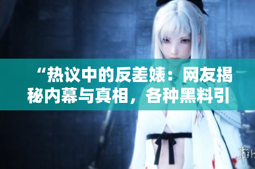 “熱議中的反差婊：網(wǎng)友揭秘內(nèi)幕與真相，各種黑料引發(fā)廣泛關(guān)注！”