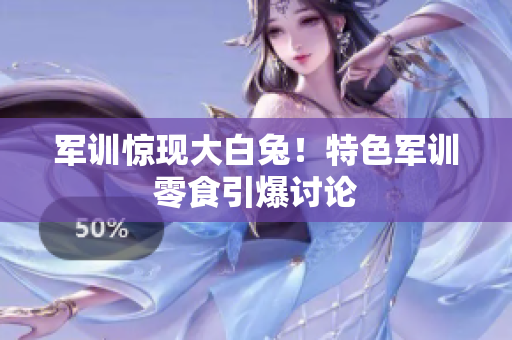 軍訓(xùn)驚現(xiàn)大白兔！特色軍訓(xùn)零食引爆討論