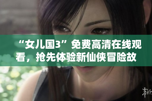 “女兒國3”免費高清在線觀看，搶先體驗新仙俠冒險故事！
