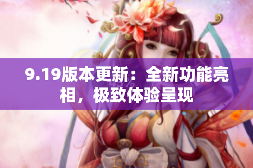 9.19版本更新：全新功能亮相，極致體驗(yàn)呈現(xiàn)
