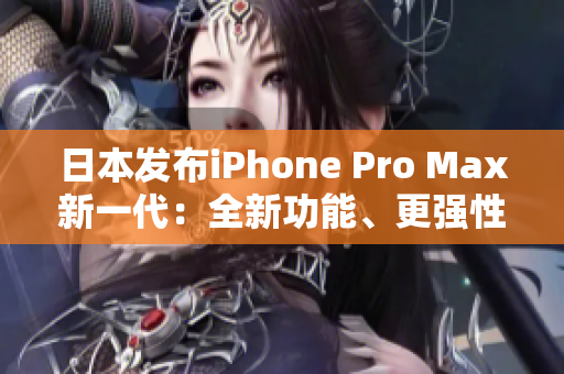 日本發(fā)布iPhone Pro Max新一代：全新功能、更強(qiáng)性能震撼登場