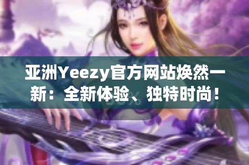 亞洲Yeezy官方網(wǎng)站煥然一新：全新體驗(yàn)、獨(dú)特時尚！