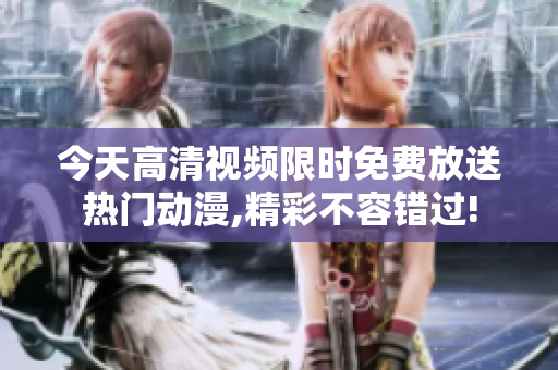 今天高清視頻限時免費放送熱門動漫,精彩不容錯過!
