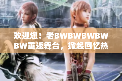 歡迎您！老BWBWBWBWBW重返舞臺，掀起回憶熱潮
