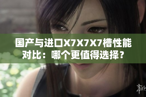 國產(chǎn)與進(jìn)口X7X7X7槽性能對比：哪個更值得選擇？