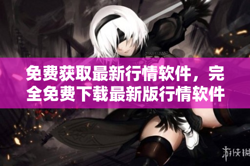 免費(fèi)獲取最新行情軟件，完全免費(fèi)下載最新版行情軟件