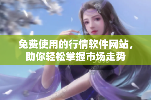 免費使用的行情軟件網(wǎng)站，助你輕松掌握市場走勢