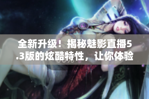 全新升級(jí)！揭秘魅影直播5.3版的炫酷特性，讓你體驗(yàn)全新直播樂趣