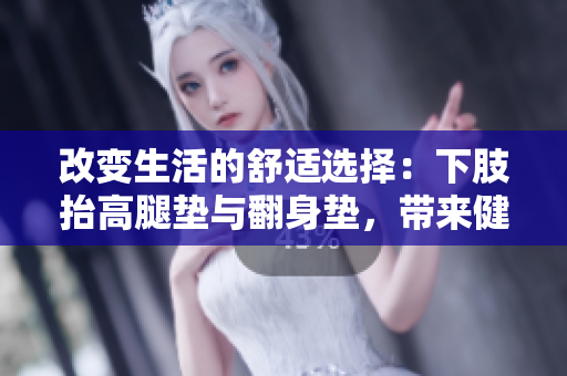 改變生活的舒適選擇：下肢抬高腿墊與翻身墊，帶來(lái)健康與舒適