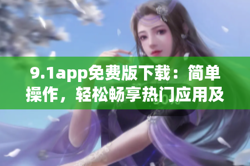 9.1app免費(fèi)版下載：簡單操作，輕松暢享熱門應(yīng)用及游戲