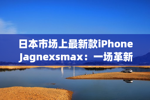 日本市場(chǎng)上最新款iPhone Jagnexsmax：一場(chǎng)革新的智能手機(jī)體驗(yàn)