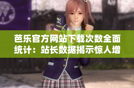芭樂(lè)官方網(wǎng)站下載次數(shù)全面統(tǒng)計(jì)：站長(zhǎng)數(shù)據(jù)揭示驚人增長(zhǎng)