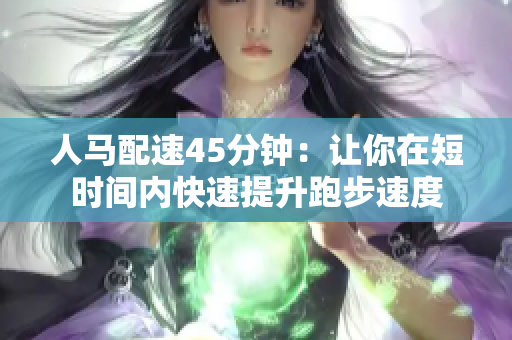 人馬配速45分鐘:讓你在短時(shí)間內(nèi)快速提升跑步速度 人馬配速45分鐘:讓你在短時(shí)間內(nèi)快速提升跑步速度