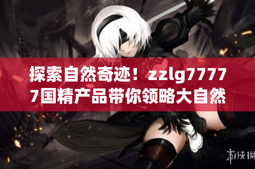 探索自然奇跡！zzlg77777國精產(chǎn)品帶你領(lǐng)略大自然的魅力