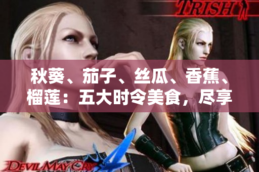 秋葵、茄子、絲瓜、香蕉、榴蓮：五大時(shí)令美食，盡享豐盛健康滋味
